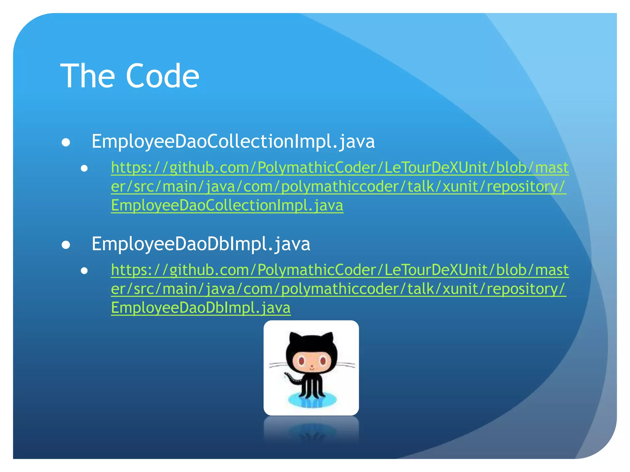 The CodeEmployeeDaoCollectionImpl.javahttps://github.com/PolymathicCoder/LeTourDeXUnit/blob/master/src/main/java/com/polymathiccoder/talk/xunit/repository/EmployeeDaoCollectionImpl.javaEmployeeDaoDbImpl.javahttps://github.com/PolymathicCoder/LeTourDeXUnit/blob/master/src/main/java/com/polymathiccoder/talk/xunit/repository/EmployeeDaoDbImpl.java