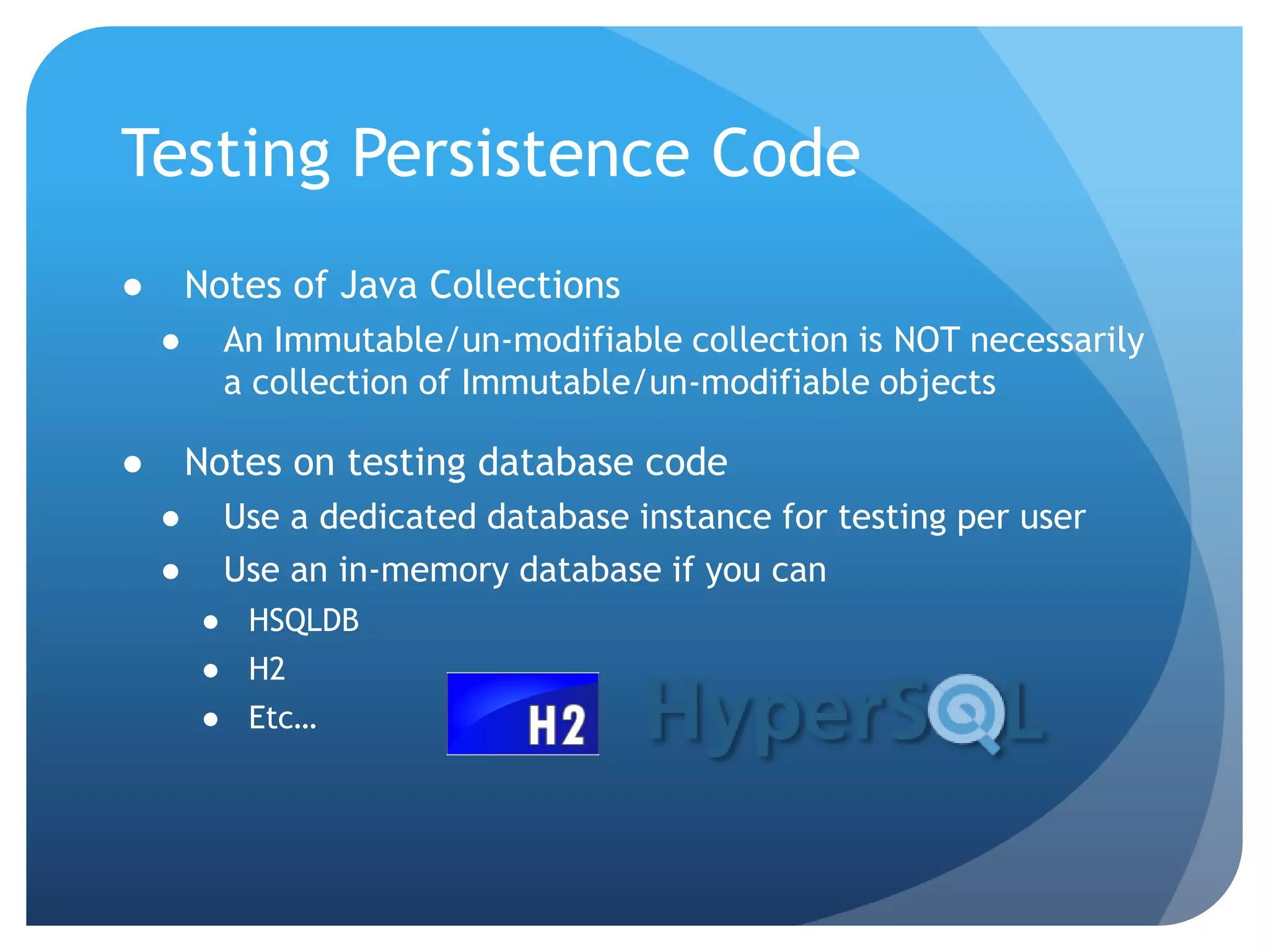 Testing Persistence Code Notes of Java CollectionsAn Immutable/un-modifiable collection is NOT necessarily a collection of Immutable/un-modifiable objectsNotes on testing database codeUse a dedicated database instance for testing per userUse an in-memory database if you canHSQLDBH2Etc…