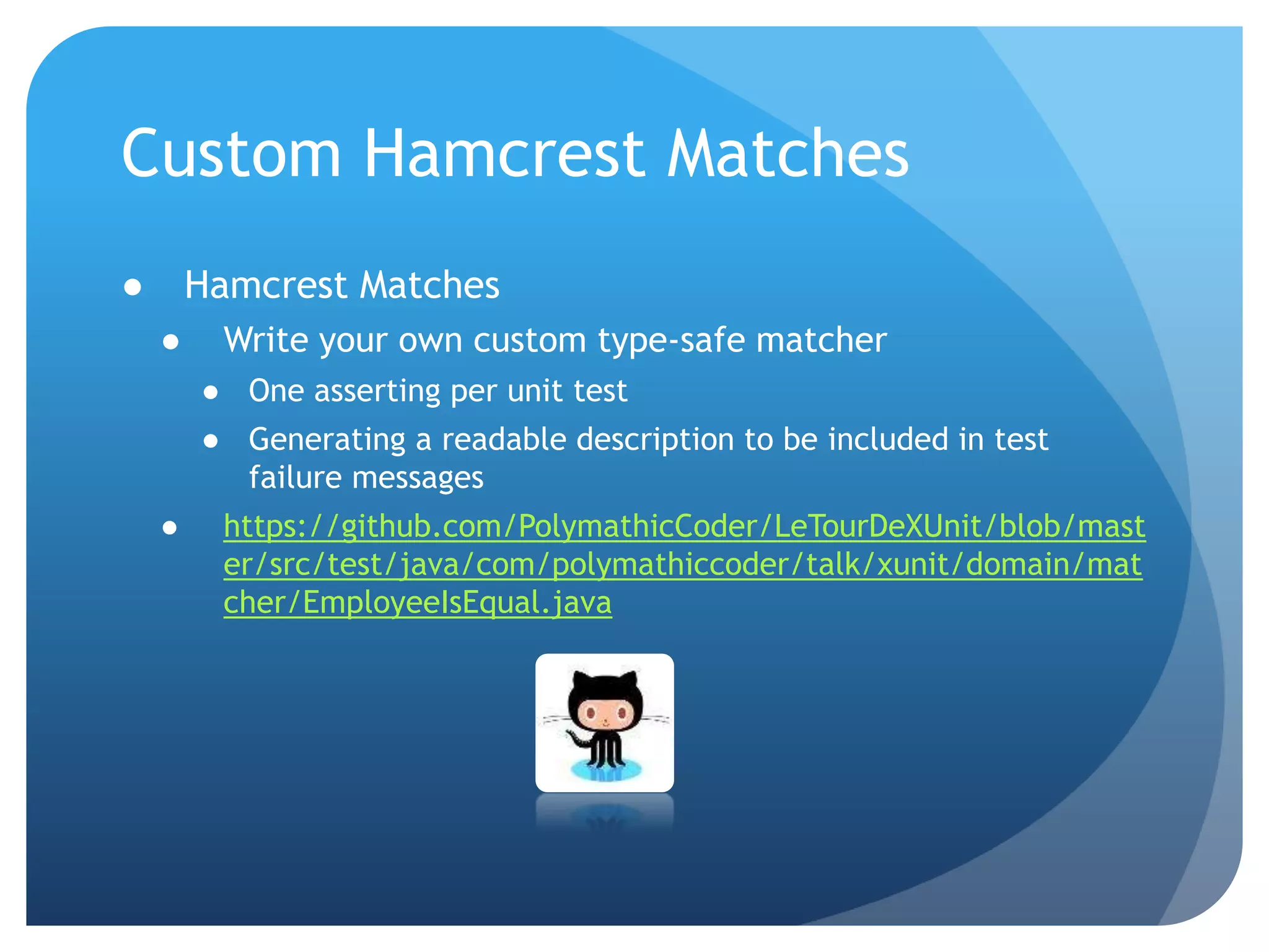 Custom Hamcrest MatchesHamcrest MatchesWrite your own custom type-safe matcherOne asserting per unit testGenerating a readable description to be included in test failure messageshttps://github.com/PolymathicCoder/LeTourDeXUnit/blob/master/src/test/java/com/polymathiccoder/talk/xunit/domain/matcher/EmployeeIsEqual.java