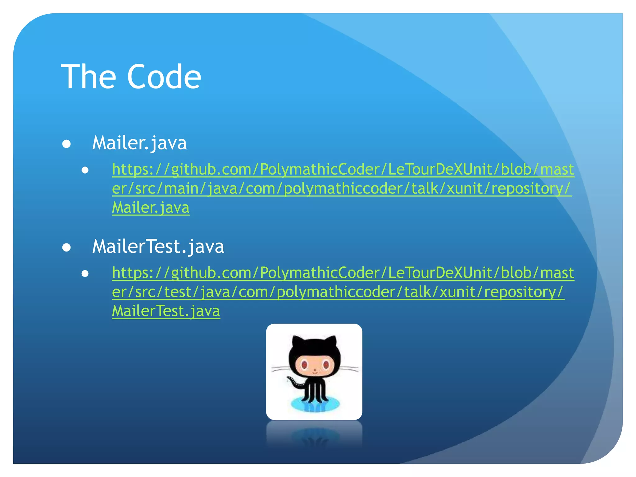 The CodeMailer.javahttps://github.com/PolymathicCoder/LeTourDeXUnit/blob/master/src/main/java/com/polymathiccoder/talk/xunit/repository/Mailer.javaMailerTest.javahttps://github.com/PolymathicCoder/LeTourDeXUnit/blob/master/src/test/java/com/polymathiccoder/talk/xunit/repository/MailerTest.java