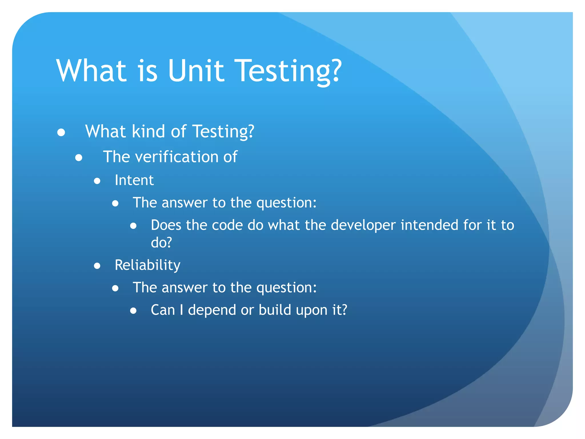 What is Unit Testing?What kind of Testing?The verification ofIntentThe answer to the question:Does the code do what the developer intended for it to do?ReliabilityThe answer to the question:Can I depend or build upon it?