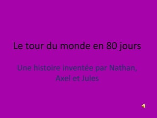 Le tour du monde en 80 jours
Une histoire inventée par Nathan,
Axel et Jules
 