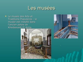 Les muséesLes musées
 Le musée des Arts etLe musée des Arts et
Traditions Populaires : leTraditions Populaires : le
musée est installé dansmusée est installé dans
l'ancien palais del'ancien palais de
Khedaouedj El Amia.Khedaouedj El Amia.
 
