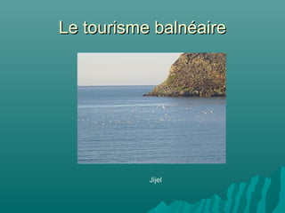 Le tourisme balnéaireLe tourisme balnéaire
Jijel
 
