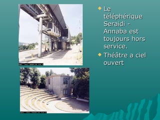  LeLe
téléphériquetéléphérique
Seraidi -Seraidi -
Annaba estAnnaba est
toujours horstoujours hors
service.service.
 Théâtre a cielThéâtre a ciel
ouvertouvert
 