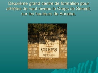 Deuxième grand centre de formation pourDeuxième grand centre de formation pour
athlètes de haut niveau le Creps de Seraidi,athlètes de haut niveau le Creps de Seraidi,
sur les hauteurs de Annaba.sur les hauteurs de Annaba.
 