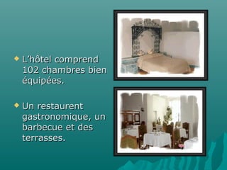  L’hôtel comprendL’hôtel comprend
102 chambres bien102 chambres bien
équipées.équipées.
 Un restaurentUn restaurent
gastronomique, ungastronomique, un
barbecue et desbarbecue et des
terrasses.terrasses.
 
