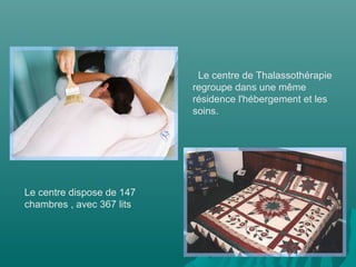 Le centre de Thalassothérapie
regroupe dans une même
résidence l'hébergement et les
soins.
Le centre dispose de 147
chambres , avec 367 lits
 