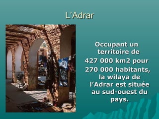 L’AdrarL’Adrar
Occupant unOccupant un
territoire deterritoire de
427 000 km2 pour427 000 km2 pour
270 000 habitants,270 000 habitants,
la wilaya dela wilaya de
l’Adrar est situéel’Adrar est située
au sud-ouest duau sud-ouest du
pays.pays.
 