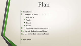 Plan
 Introduction
I. Tourisme au Maroc
• Marrakech
• Agadir
• Tanger
• Autres
II. L’évolution du tourisme au Maroc
III. L’avenir du Tourisme au Maroc
IV. Les limites du tourisme au Maroc
 Conclusion
 