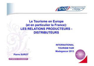 Le Tourisme en Europe
(et en particulier la France):
LES RELATIONS PRODUCTEURS -
DISTRIBUTEURSDISTRIBUTEURS
INTERNATIONAL
TOURISM FAIR
Madagascar 2013
Pierre SUROT
 