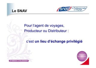 Le SNAV
Pour l’agent de voyages,
Producteur ou Distributeur :
c‘est un lieu d’échange privilégié
 