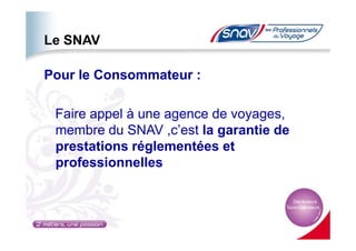 Le SNAV
Pour le Consommateur :
Faire appel à une agence de voyages,
membre du SNAV ,c’est la garantie demembre du SNAV ,c’est la garantie de
prestations réglementées et
professionnelles
 