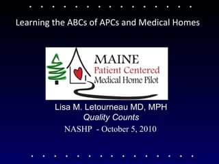 NASHP  - October 5, 2010 Lisa M. Letourneau MD, MPH Quality Counts Learning the ABCs of APCs and Medical Homes 