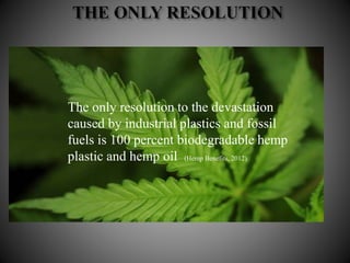 The only resolution to the devastation
caused by industrial plastics and fossil
fuels is 100 percent biodegradable hemp
plastic and hemp oil (Hemp Benefits, 2012).
 