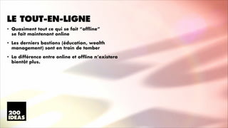 LE TOUT-EN-LIGNE
•

Quasiment tout ce qui se fait “offline” 
se fait maintenant online

•

Les derniers bastions (éducation, wealth
management) sont en train de tomber

•

La différence entre online et offline n’existera
bientôt plus.

 