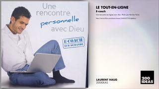 LE TOUT-EN-LIGNE
E-coach
Une rencontre (en ligne) avec dieu. Photo par Nicolas Nova
https://secure.flickr.com/photos/nnova/10243237795/lightbox/

LAURENT HAUG
200IDEAS

 