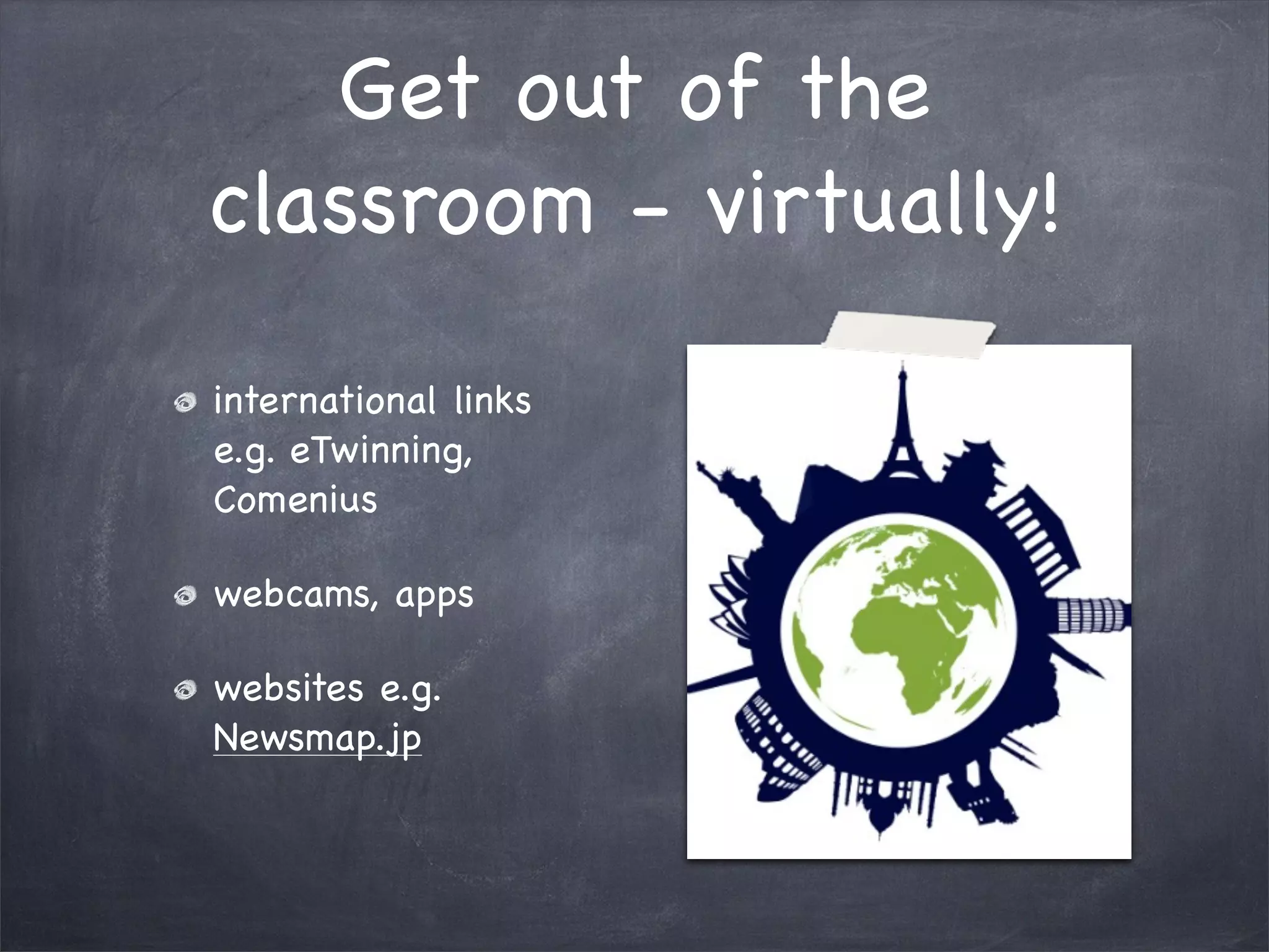 Get out of the
classroom - virtually!

international links
e.g. eTwinning,
Comenius

webcams, apps

websites e.g.
Newsmap.jp
 
