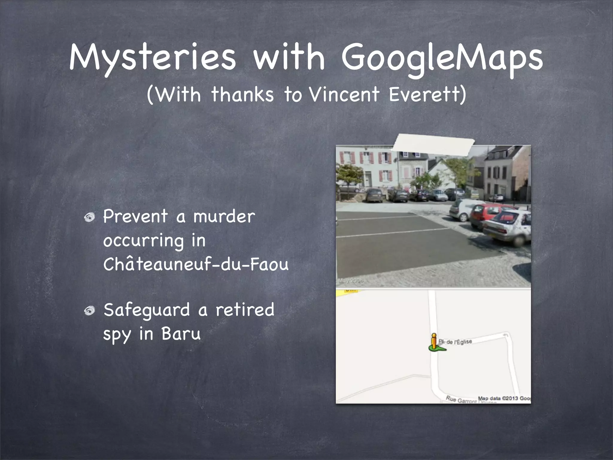 Mysteries with GoogleMaps
     (With thanks to Vincent Everett)




 Prevent a murder
 occurring in
 Châteauneuf-du-Faou

 Safeguard a retired
 spy in Baru
 