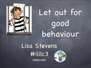 Let out for
          good
        behaviour
Lisa Stevens
   #ililc3
   lisibo.com
 