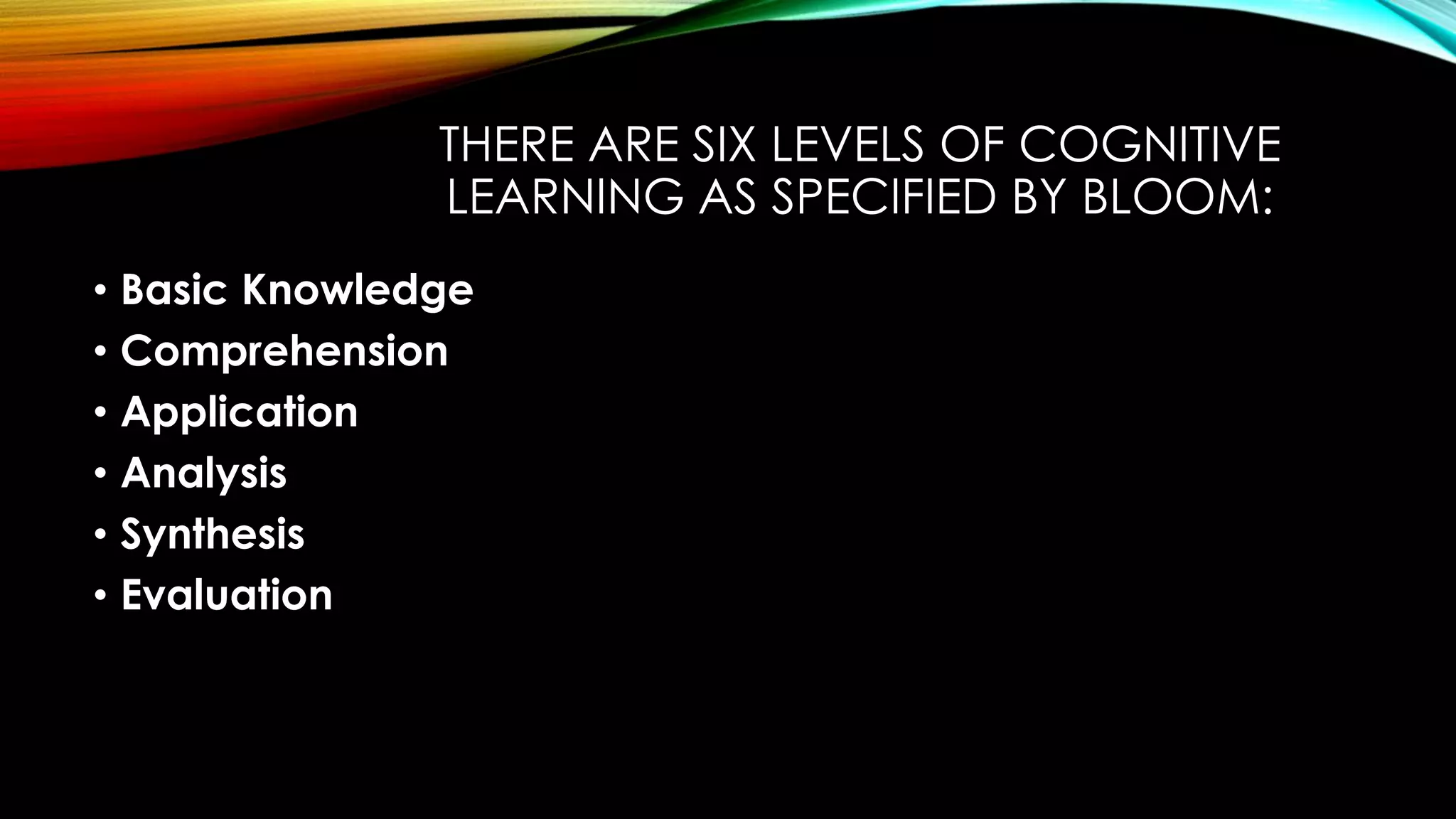 THERE ARE SIX LEVELS OF COGNITIVE
LEARNING AS SPECIFIED BY BLOOM:
• Basic Knowledge
• Comprehension
• Application
• Analysis
• Synthesis
• Evaluation
 
