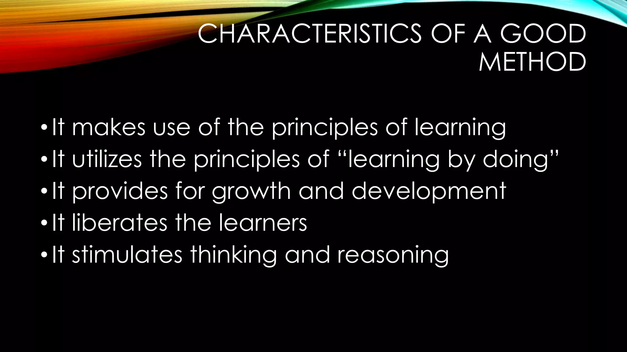 CHARACTERISTICS OF A GOOD
METHOD
•It makes use of the principles of learning
•It utilizes the principles of “learning by doing”
•It provides for growth and development
•It liberates the learners
•It stimulates thinking and reasoning
 