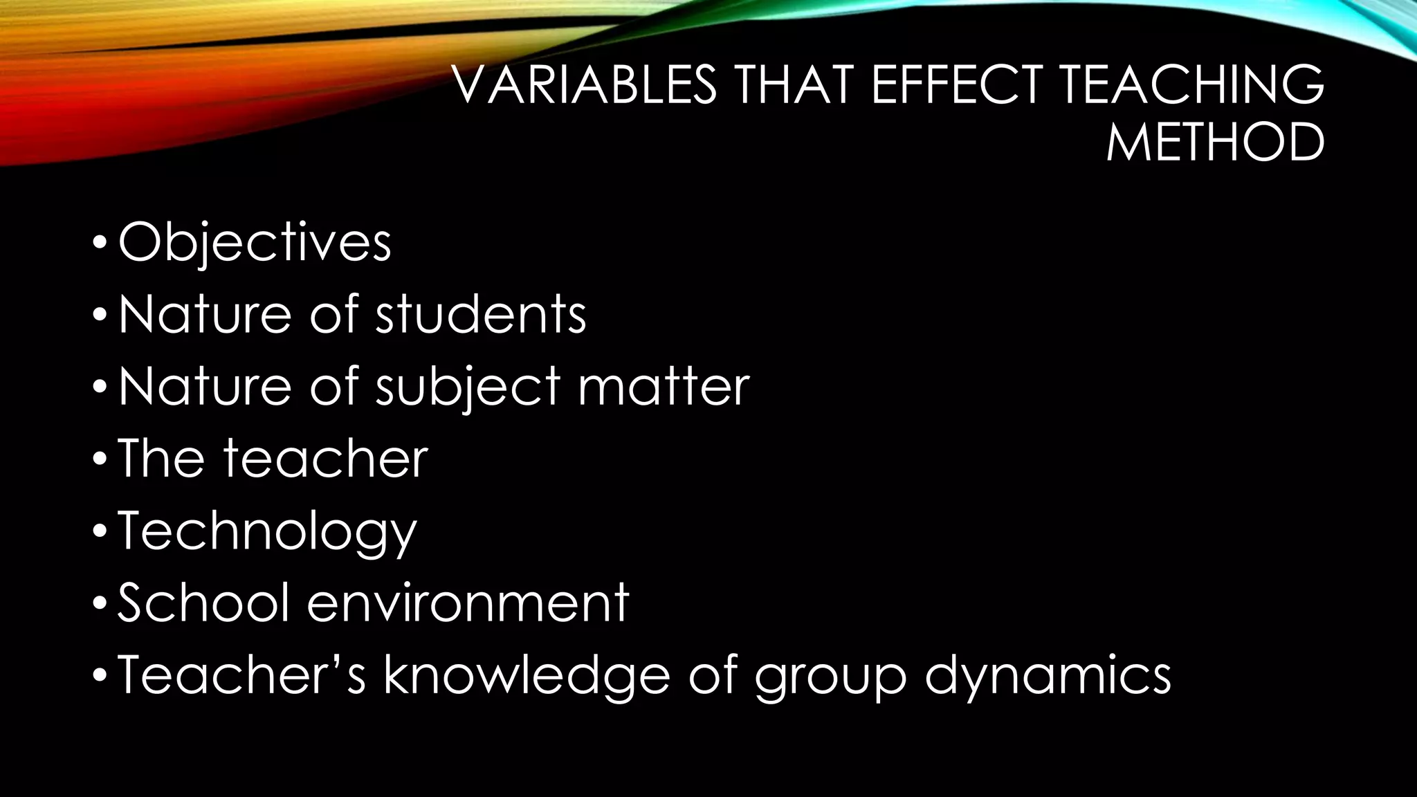 VARIABLES THAT EFFECT TEACHING
METHOD
•Objectives
•Nature of students
•Nature of subject matter
•The teacher
•Technology
•School environment
•Teacher’s knowledge of group dynamics
 