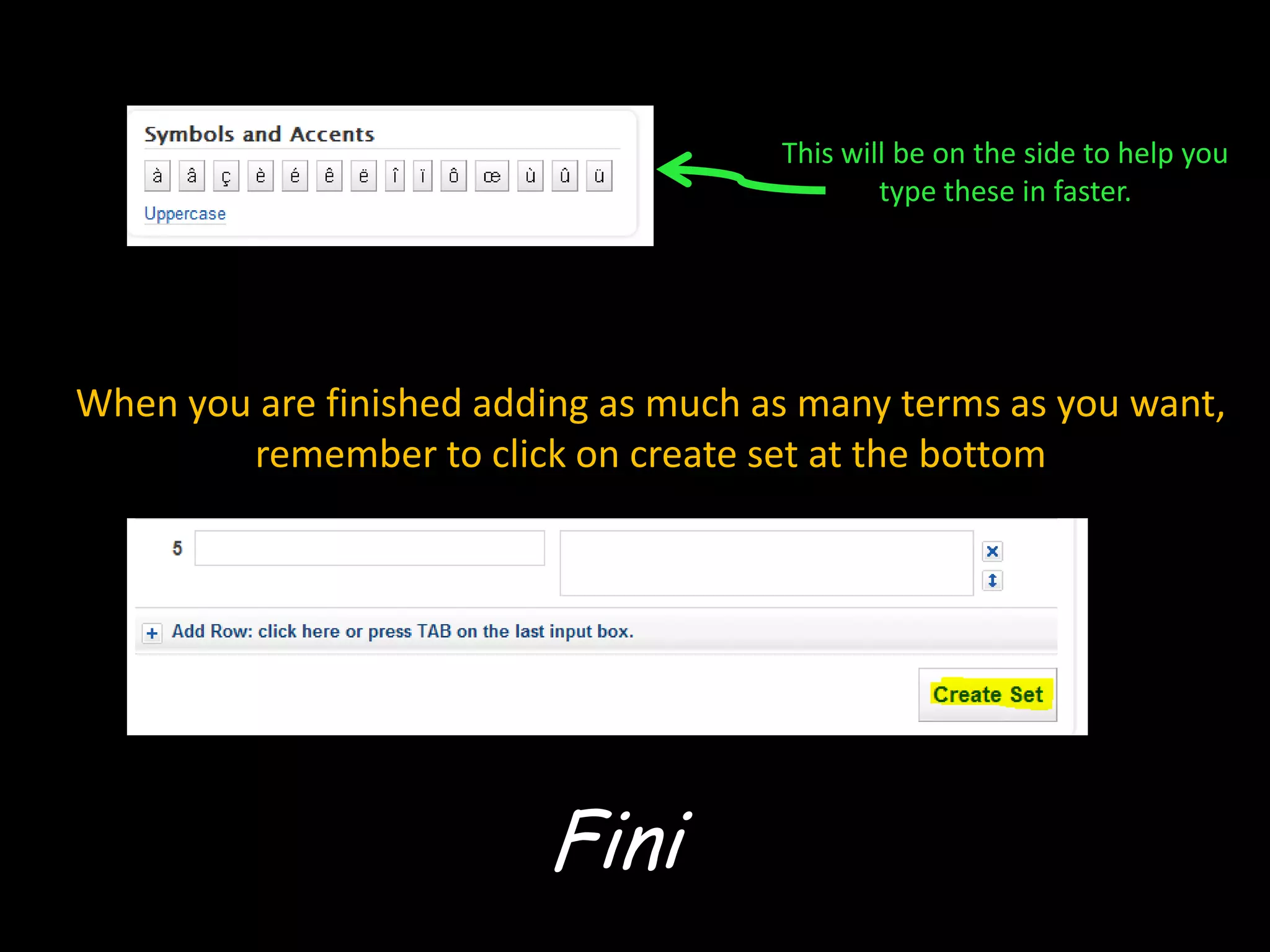 This will be on the side to help you
                                              type these in faster.




When you are finished adding as much as many terms as you want,
        remember to click on create set at the bottom




                         Fini
 