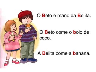 O B eto é mano da B elita. O B eto come o b olo de coco. A B elita come a b anana.