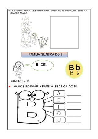 - VOCÊ TEM UM ANIMAL DE ESTIMAÇÃO OU GOSTARIA DE TER UM, DESENHE NO
QUADRO ABAIXO:
 VAMOS FORMAR A FAMÍLIA SILÁBICA DO B!
FAMÍLIA SILÁBICA DO B
B DE...
....
BONEQUINHA
 