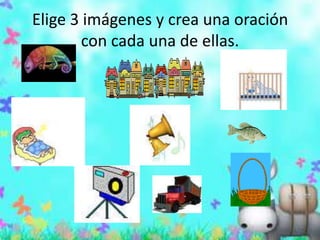 Elige 3 imágenes y crea una oración con cada una de ellas.