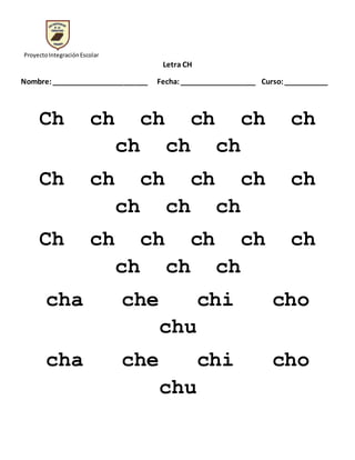ProyectoIntegraciónEscolar
Letra CH
Nombre:________________________ Fecha:___________________ Curso:___________
Ch ch ch ch ch ch
ch ch ch
Ch ch ch ch ch ch
ch ch ch
Ch ch ch ch ch ch
ch ch ch
cha che chi cho
chu
cha che chi cho
chu