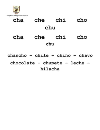 ProyectoIntegraciónEscolar
cha che chi cho
chu
cha che chi cho
chu
chancho – chile – chino – chavo
chocolate – chupete – leche –
hilacha