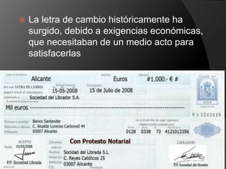  La letra de cambio históricamente ha 
surgido, debido a exigencias económicas, 
que necesitaban de un medio acto para 
satisfacerlas 
 