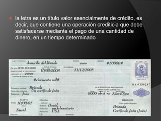  la letra es un título valor esencialmente de crédito, es 
decir, que contiene una operación crediticia que debe 
satisfacerse mediante el pago de una cantidad de 
dinero, en un tiempo determinado 
 