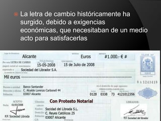    La letra de cambio históricamente ha
    surgido, debido a exigencias
    económicas, que necesitaban de un medio
    acto para satisfacerlas
 