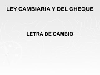 LEY CAMBIARIA Y DEL CHEQUELEY CAMBIARIA Y DEL CHEQUE
LETRA DE CAMBIOLETRA DE CAMBIO
 