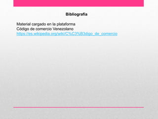 Bibliografía
Material cargado en la plataforma
Código de comercio Venezolano
https://es.wikipedia.org/wiki/C%C3%B3digo_de_comercio
 