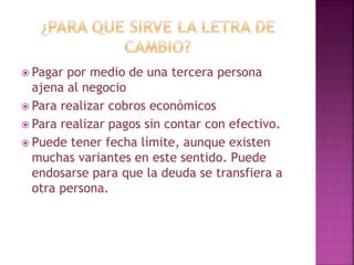  Pagar por medio de una tercera persona
ajena al negocio
 Para realizar cobros económicos
 Para realizar pagos sin contar con efectivo.
 Puede tener fecha límite, aunque existen
muchas variantes en este sentido. Puede
endosarse para que la deuda se transfiera a
otra persona.
 
