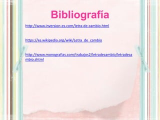 Bibliografía
http://www.inversion-es.com/letra-de-cambio.html
https://es.wikipedia.org/wiki/Letra_de_cambio
http://www.monografias.com/trabajos2/letradecambio/letradeca
mbio.shtml
 
