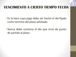VENCIMIENTO A CIERTO TIEMPO FECHA
• Es la letra cuyo pago debe ser hecho el día fijado
como termino del plazo señalado.
• Nunca debe contarse el día que sirve de punto
de partida al plazo.
 