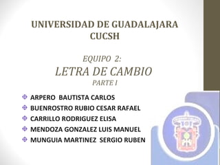 UNIVERSIDAD DE GUADALAJARA
CUCSH
EQUIPO 2:
LETRA DE CAMBIO
PARTE I
ARPERO BAUTISTA CARLOS
BUENROSTRO RUBIO CESAR RAFAEL
CARRILLO RODRIGUEZ ELISA
MENDOZA GONZALEZ LUIS MANUEL
MUNGUIA MARTINEZ SERGIO RUBEN
 