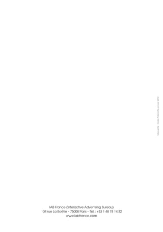 IAB France (Interactive Advertising Bureau)
104 rue La Boétie – 75008 Paris – Tél. : +33 1 48 78 14 32
www.iabfrance.com
Maquette:ElodiePatenotte,janvier2012
 