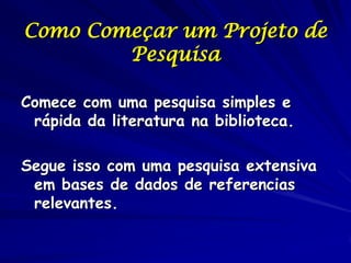 Como Começar um Projeto de
        Pesquisa

Comece com uma pesquisa simples e
 rápida da literatura na biblioteca.

Segue isso com uma pesquisa extensiva
 em bases de dados de referencias
 relevantes.
 