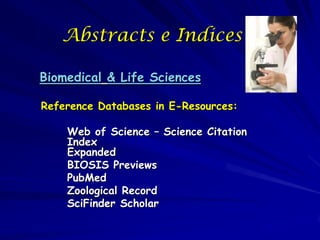 Abstracts e Indices

Biomedical & Life Sciences

Reference Databases in E-Resources:

    Web of Science – Science Citation
    Index
    Expanded
    BIOSIS Previews
    PubMed
    Zoological Record
    SciFinder Scholar
 