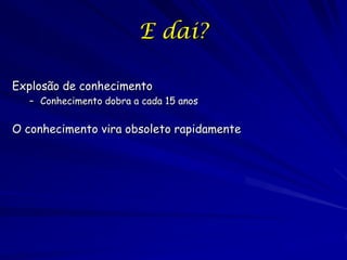 E dai?

Explosão de conhecimento
   – Conhecimento dobra a cada 15 anos

O conhecimento vira obsoleto rapidamente
 