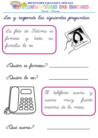 Lee y responde las siguientes preguntas:
La foto de Fátima es
famosa y toda su
familia lo ve.
¿Quién es famosa? ______________________
¿Quién lo ve? ______________________
El teléfono suena y
suena muy fuerte
encima de la mesa.
¿Qué suena? ________________________
 