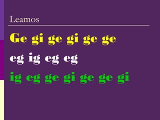 Leamos
Ge gi ge gi ge ge
eg ig eg eg
ig eg ge gi ge ge gi
 