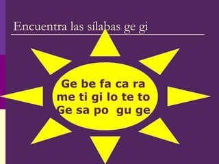 Encuentra las sílabas ge gi
Ge be fa ca ra
me ti gi lo te to
Ge sa po gu ge
 
