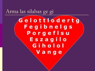 Arma las silabas ge gi
G e l o t t l o d e r t g
F e g i b n e l g s
P o r g e f l s u
E s z a g i l o
G i h o l o l
V a n g e
 